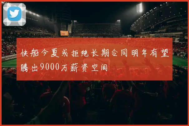 快船今夏或拒绝长期合同明年有望腾出9000万薪资空间