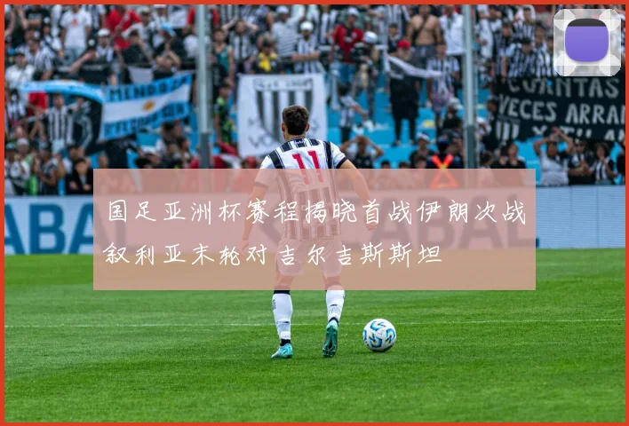 国足亚洲杯赛程揭晓首战伊朗次战叙利亚末轮对吉尔吉斯斯坦