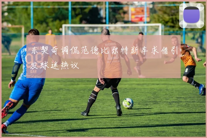 东契奇调侃范德比尔特新车求借引发球迷热议