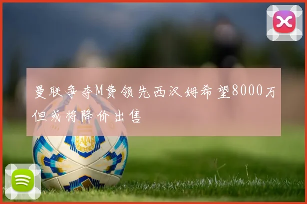 曼联争夺M费领先西汉姆希望8000万但或将降价出售