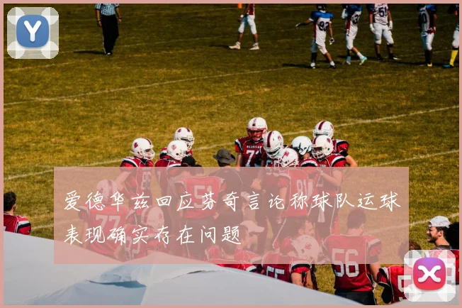 爱德华兹回应芬奇言论称球队运球表现确实存在问题