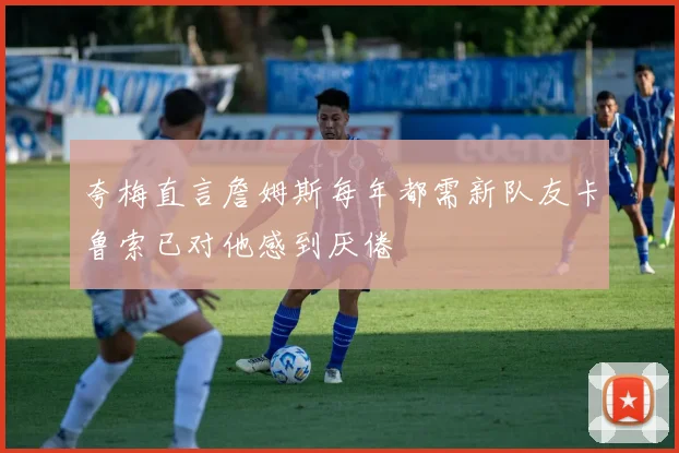 夸梅直言詹姆斯每年都需新队友卡鲁索已对他感到厌倦