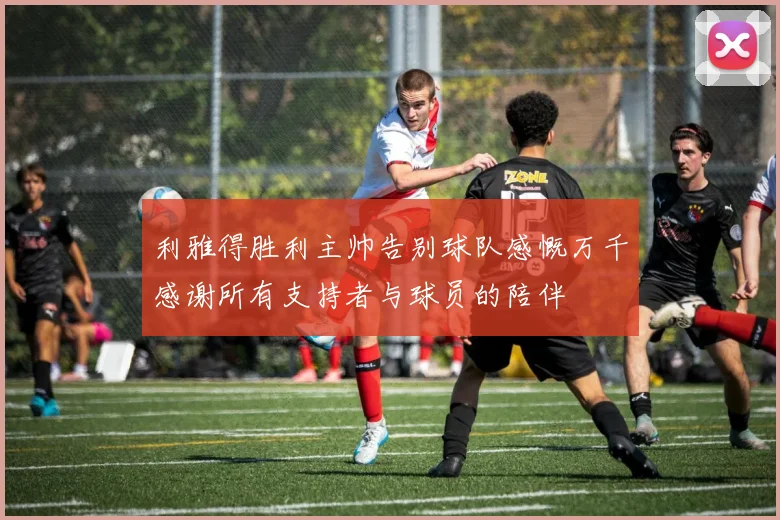 利雅得胜利主帅告别球队感慨万千感谢所有支持者与球员的陪伴