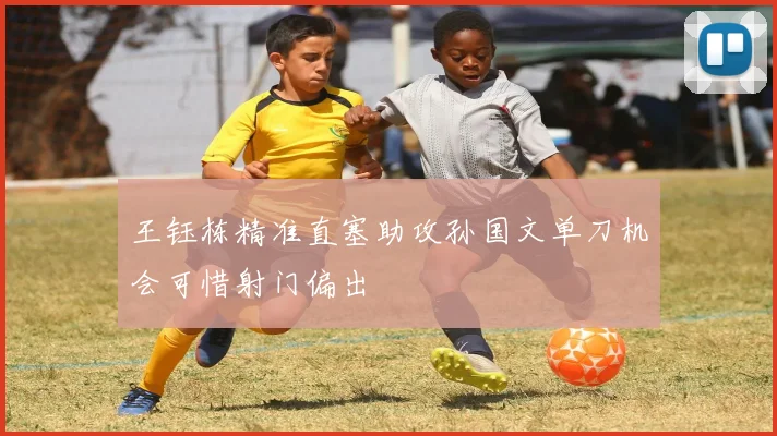 王钰栋精准直塞助攻孙国文单刀机会可惜射门偏出