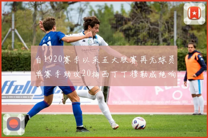 自1920赛季以来五大联赛再无球员单赛季助攻20梅西丁丁穆勒成绝响