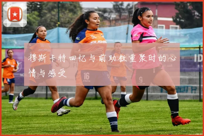 穆斯卡特回忆与前助教重聚时的心情与感受