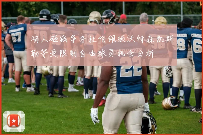 湖人砸钱争夺杜伦佩顿沃特森凯斯勒等受限制自由球员机会分析