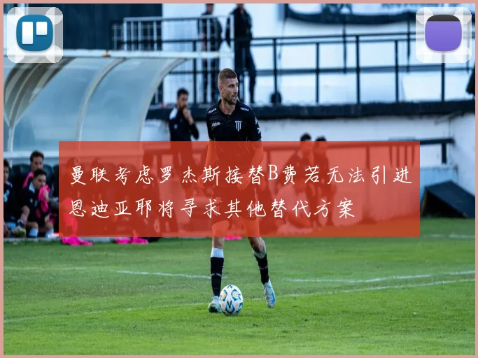 曼联考虑罗杰斯接替B费若无法引进恩迪亚耶将寻求其他替代方案