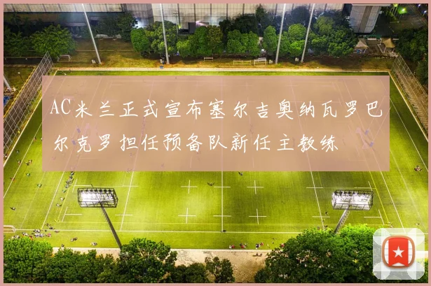 AC米兰正式宣布塞尔吉奥纳瓦罗巴尔克罗担任预备队新任主教练
