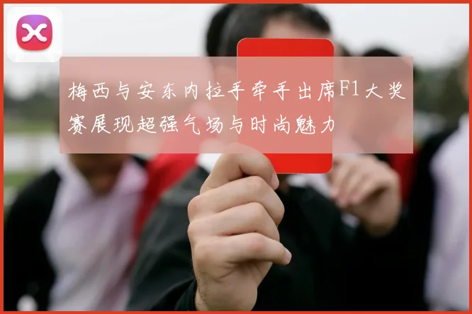 梅西与安东内拉手牵手出席F1大奖赛展现超强气场与时尚魅力
